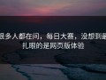 很多人都在问，每日大赛，没想到最扎眼的是网页版体验