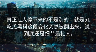 真正让人停下来的不是别的，就是51吃瓜黑料这段变化突然被翻出来，说到底还是细节最扎人。