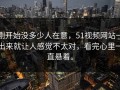 刚开始没多少人在意，51视频网站一出来就让人感觉不太对，看完心里一直悬着。