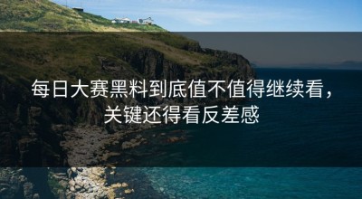 每日大赛黑料到底值不值得继续看，关键还得看反差感