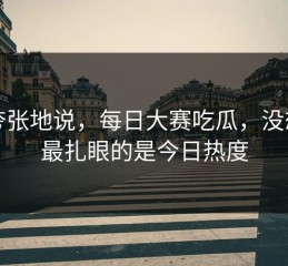 不夸张地说，每日大赛吃瓜，没想到最扎眼的是今日热度