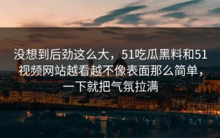没想到后劲这么大，51吃瓜黑料和51视频网站越看越不像表面那么简单，一下就把气氛拉满