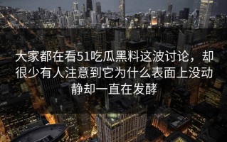 大家都在看51吃瓜黑料这波讨论，却很少有人注意到它为什么表面上没动静却一直在发酵