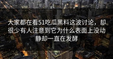 大家都在看51吃瓜黑料这波讨论，却很少有人注意到它为什么表面上没动静却一直在发酵