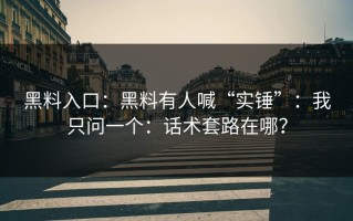 黑料入口：黑料有人喊“实锤”：我只问一个：话术套路在哪？