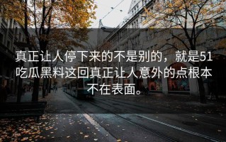 真正让人停下来的不是别的，就是51吃瓜黑料这回真正让人意外的点根本不在表面。