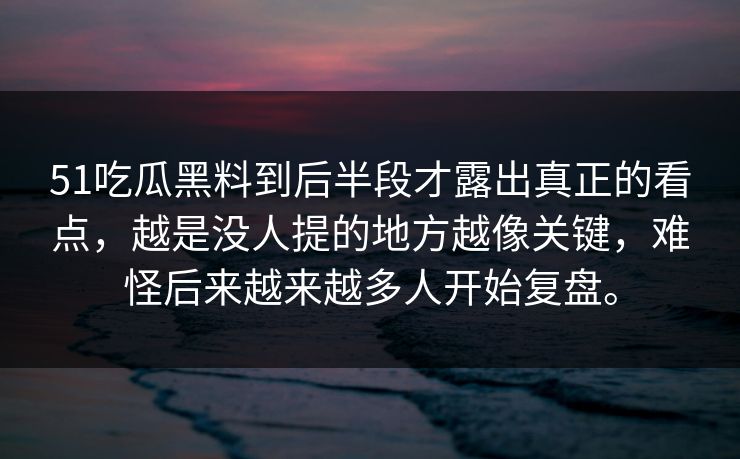 51吃瓜黑料到后半段才露出真正的看点，越是没人提的地方越像关键，难怪后来越来越多人开始复盘。-第1张图片-51吃瓜爆料网 - 今日最热猛瓜