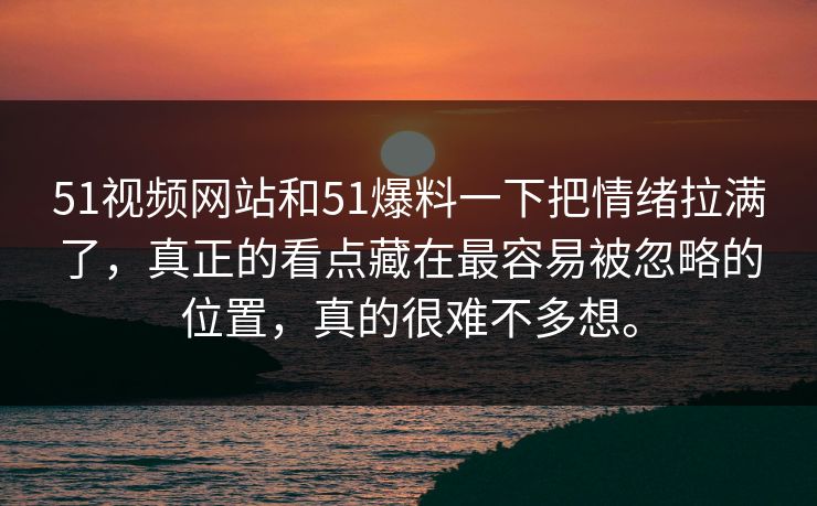 51视频网站和51爆料一下把情绪拉满了，真正的看点藏在最容易被忽略的位置，真的很难不多想。-第1张图片-51吃瓜爆料网 - 今日最热猛瓜