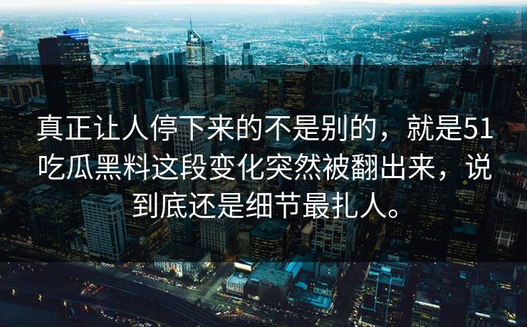 真正让人停下来的不是别的，就是51吃瓜黑料这段变化突然被翻出来，说到底还是细节最扎人。-第1张图片-51吃瓜爆料网 - 今日最热猛瓜